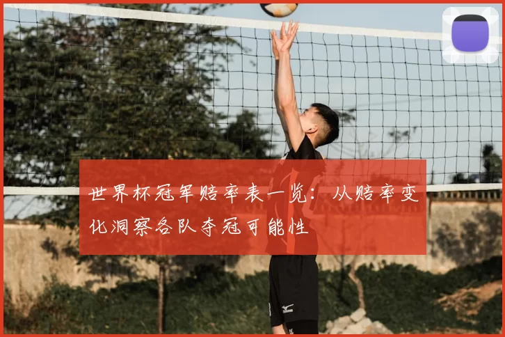 世界杯冠军赔率表一览:从赔率变化洞察各队夺冠可能性