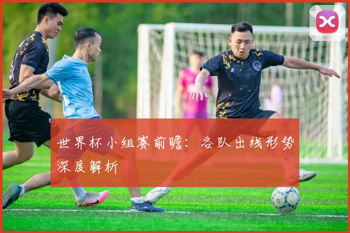 世界杯小组赛前瞻：各队出线形势深度解析