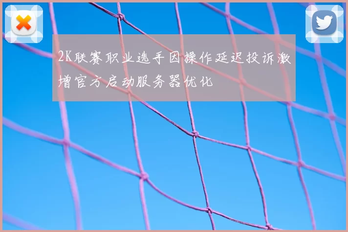 2K联赛职业选手因操作延迟投诉激增官方启动服务器优化