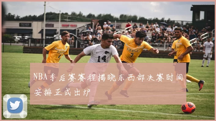 NBA季后赛赛程揭晓东西部决赛时间安排正式出炉