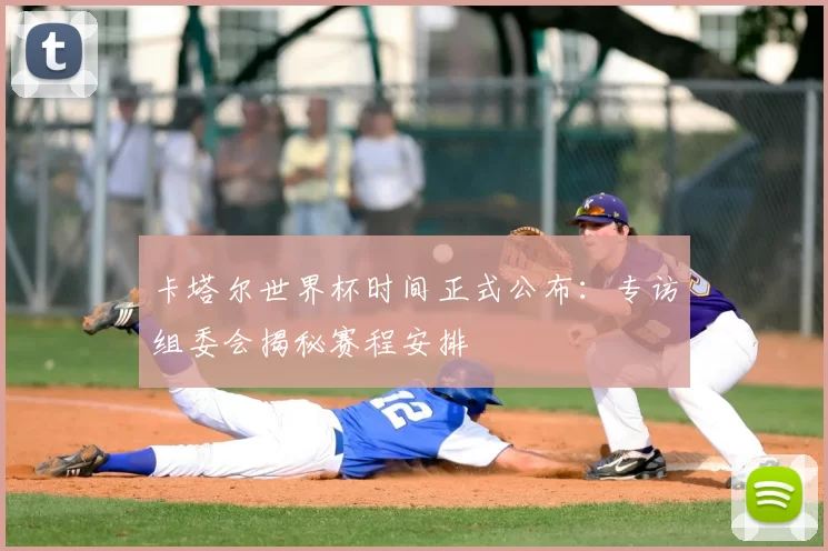 卡塔尔世界杯时间正式公布：专访组委会揭秘赛程安排
