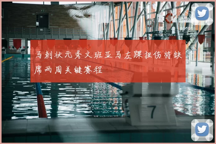 马刺状元秀文班亚马左踝扭伤将缺席两周关键赛程