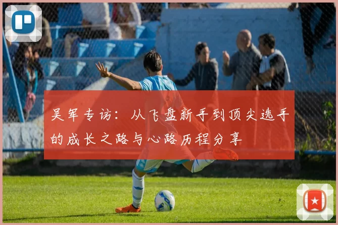 吴军专访：从飞盘新手到顶尖选手的成长之路与心路历程分享