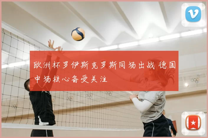 欧洲杯罗伊斯克罗斯同场出战 德国中场核心备受关注