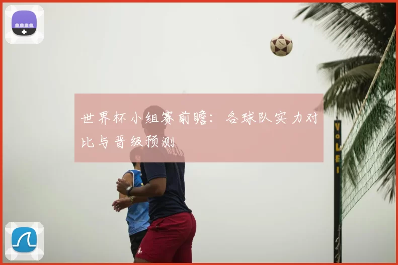 世界杯小组赛前瞻：各球队实力对比与晋级预测