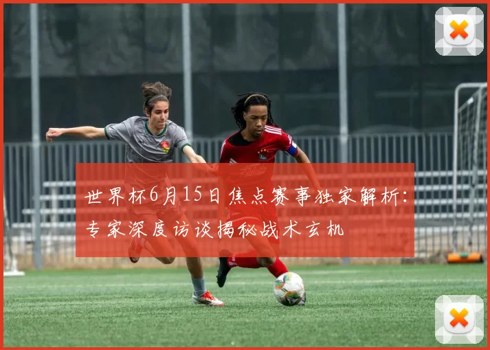 世界杯6月15日焦点赛事独家解析:专家深度访谈揭秘战术玄机