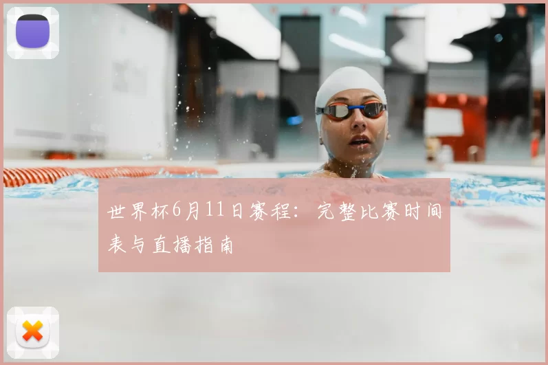世界杯6月11日赛程：完整比赛时间表与直播指南
