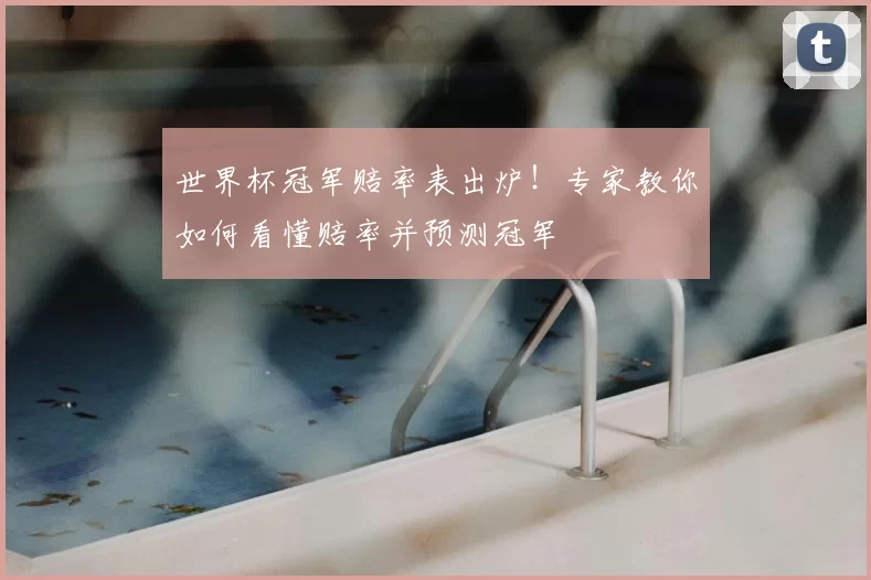 世界杯冠军赔率表出炉！专家教你如何看懂赔率并预测冠军