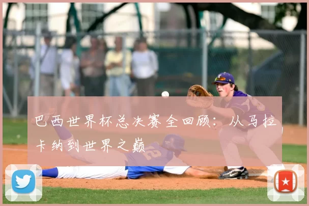 巴西世界杯总决赛全回顾：从马拉卡纳到世界之巅