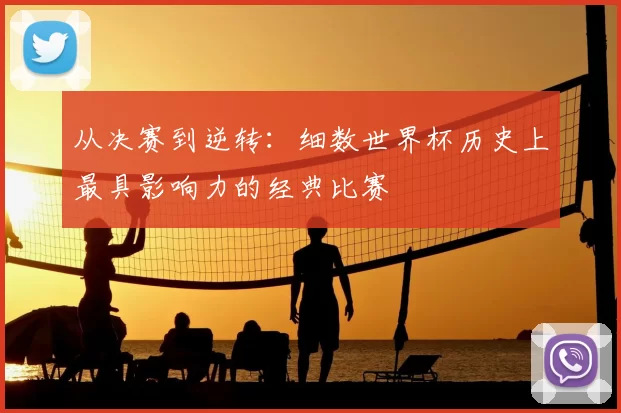 从决赛到逆转：细数世界杯历史上最具影响力的经典比赛