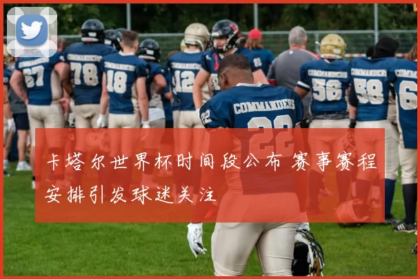 卡塔尔世界杯时间段公布 赛事赛程安排引发球迷关注