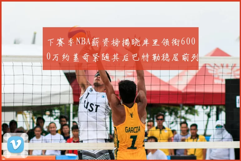 下赛季NBA薪资榜揭晓库里领衔6000万约基奇紧随其后巴特勒稳居前列