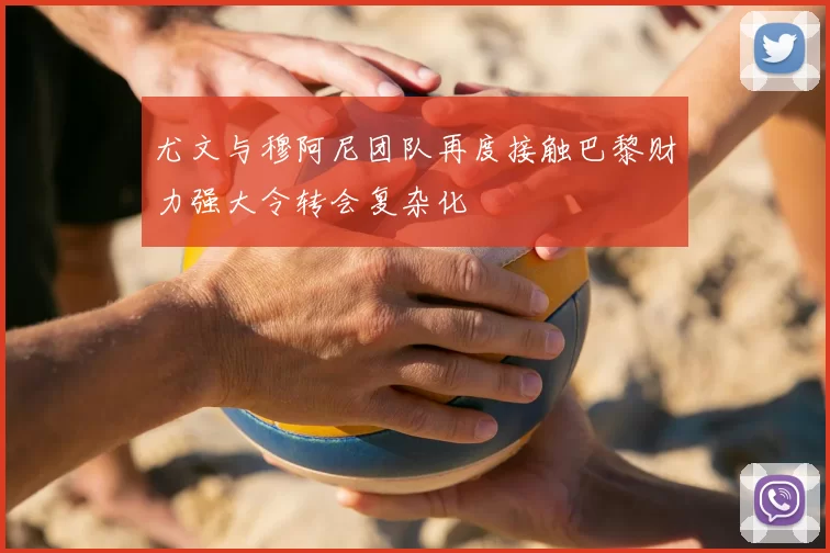 尤文与穆阿尼团队再度接触巴黎财力强大令转会复杂化