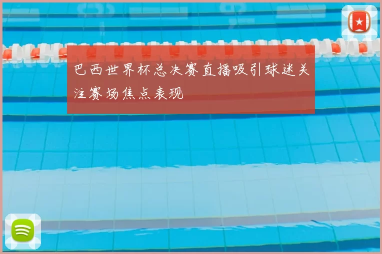 巴西世界杯总决赛直播吸引球迷关注赛场焦点表现