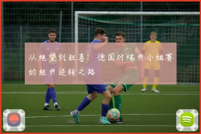 从绝望到狂喜：德国对瑞典小组赛的经典逆转之路