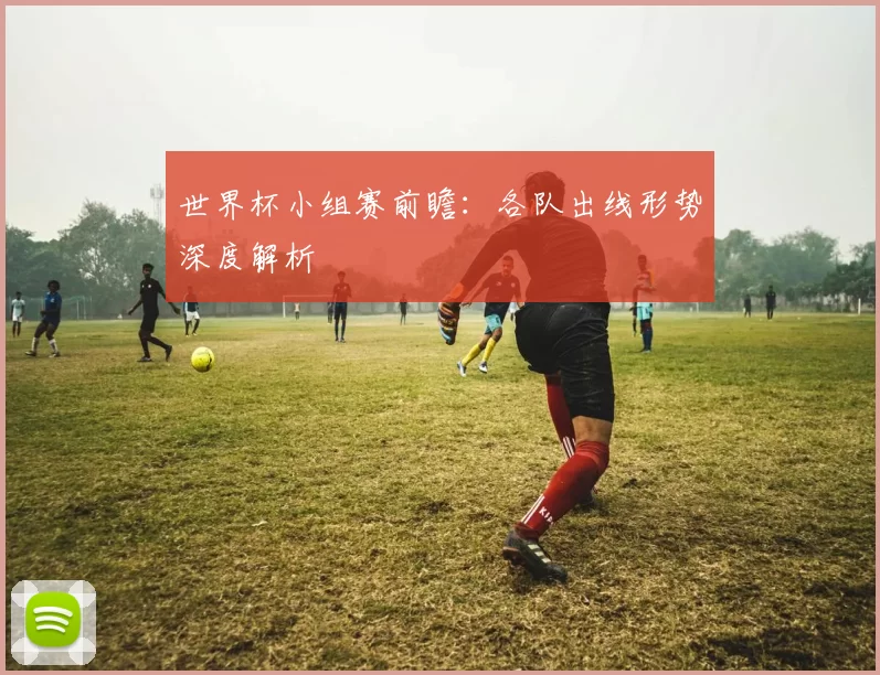 世界杯小组赛前瞻：各队出线形势深度解析