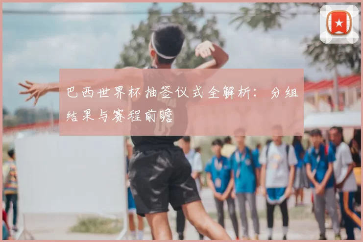 巴西世界杯抽签仪式全解析：分组结果与赛程前瞻