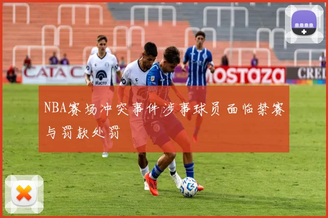NBA赛场冲突事件涉事球员面临禁赛与罚款处罚