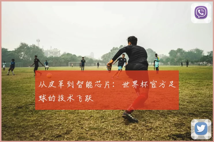 从皮革到智能芯片：世界杯官方足球的技术飞跃