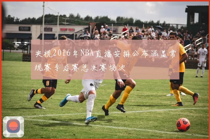 央视2016年NBA直播安排公布涵盖常规赛季后赛总决赛场次