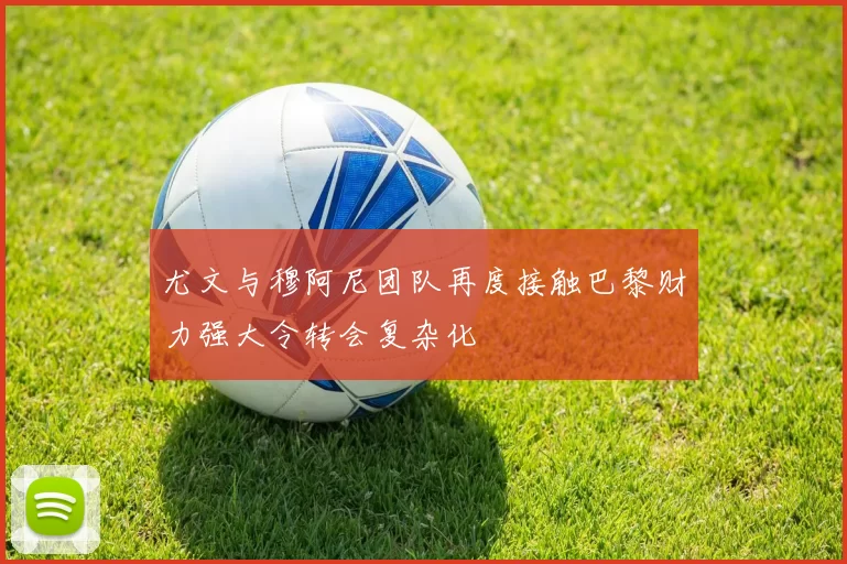 尤文与穆阿尼团队再度接触巴黎财力强大令转会复杂化
