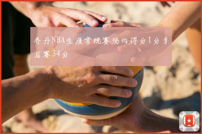 乔丹NBA生涯常规赛场均得分1分季后赛34分