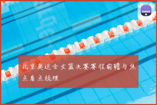 北京奥运会女篮决赛赛程前瞻与焦点看点梳理